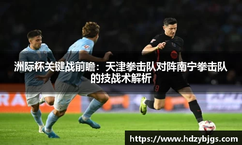 洲际杯关键战前瞻：天津拳击队对阵南宁拳击队的技战术解析