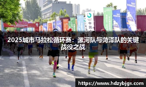 2025城市马拉松循环赛：漯河队与菏泽队的关键战役之战